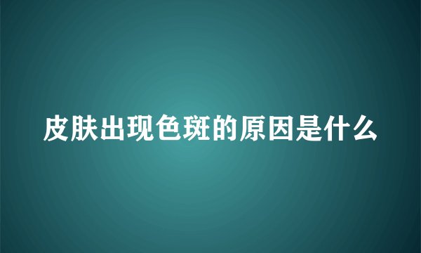 皮肤出现色斑的原因是什么