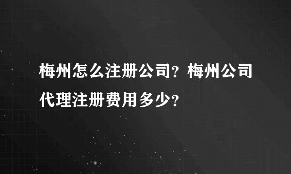 梅州怎么注册公司？梅州公司代理注册费用多少？