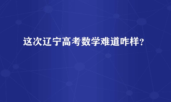 这次辽宁高考数学难道咋样？