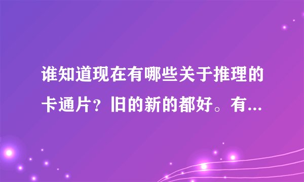谁知道现在有哪些关于推理的卡通片?旧的新的都好。有多少说多少。+++分哟!