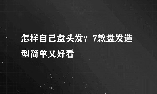 怎样自己盘头发？7款盘发造型简单又好看