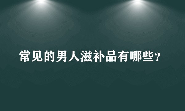 常见的男人滋补品有哪些?