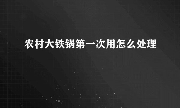 农村大铁锅第一次用怎么处理