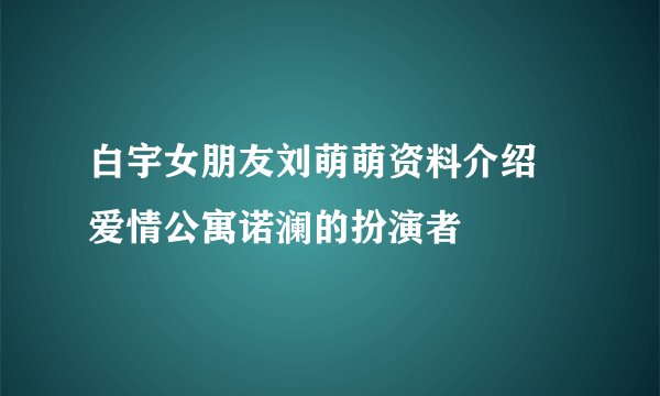 白宇女朋友刘萌萌资料介绍 爱情公寓诺澜的扮演者