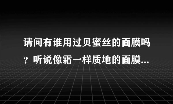 请问有谁用过贝蜜丝的面膜吗？听说像霜一样质地的面膜免洗面膜，不知道好不好用，有谁用过呢？