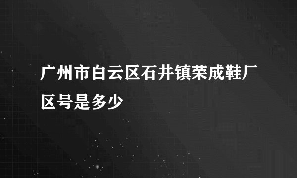 广州市白云区石井镇荣成鞋厂区号是多少