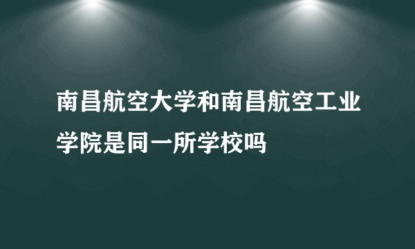 南昌航空大学和南昌航空工业学院是同一所学校吗