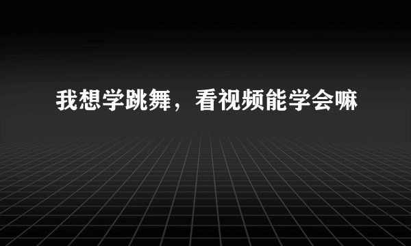 我想学跳舞，看视频能学会嘛