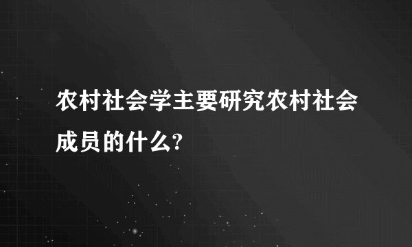 农村社会学主要研究农村社会成员的什么?