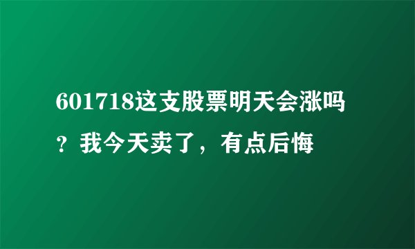 601718这支股票明天会涨吗？我今天卖了，有点后悔