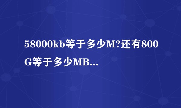 58000kb等于多少M?还有800G等于多少MB,请准确的算出来