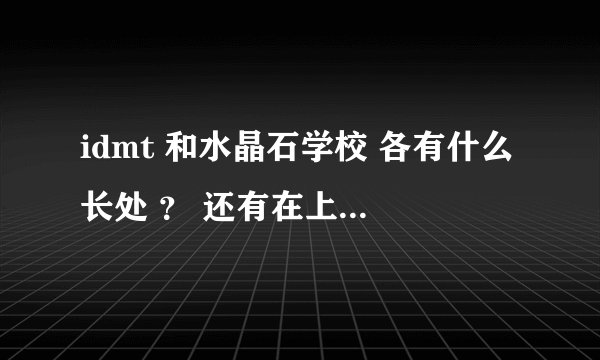idmt 和水晶石学校 各有什么长处 ？ 还有在上海一月的住宿和生活费大约得多少