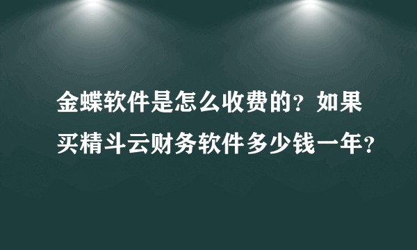 金蝶软件是怎么收费的？如果买精斗云财务软件多少钱一年？