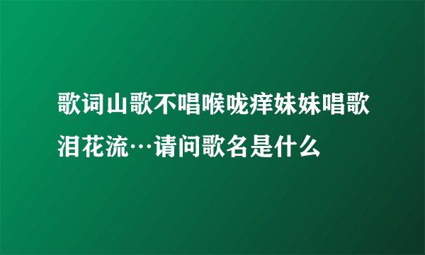 歌词山歌不唱喉咙痒妹妹唱歌泪花流…请问歌名是什么