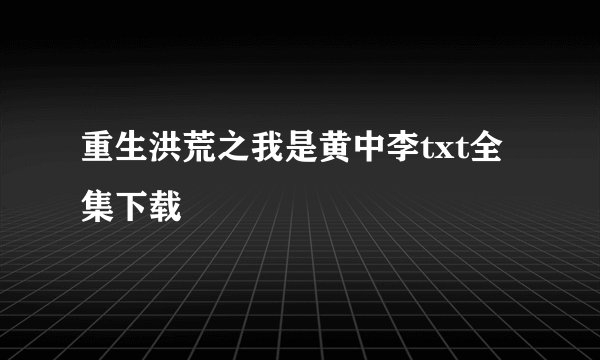 重生洪荒之我是黄中李txt全集下载
