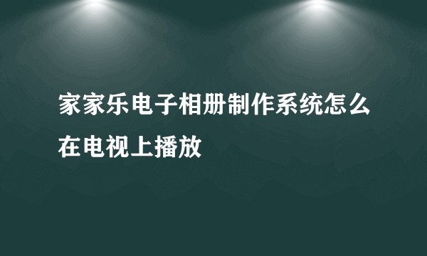 家家乐电子相册制作系统怎么在电视上播放
