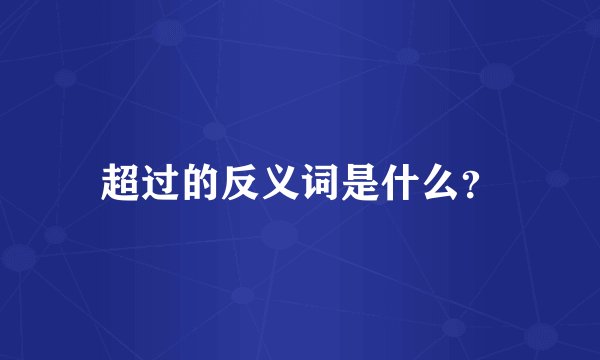 超过的反义词是什么？