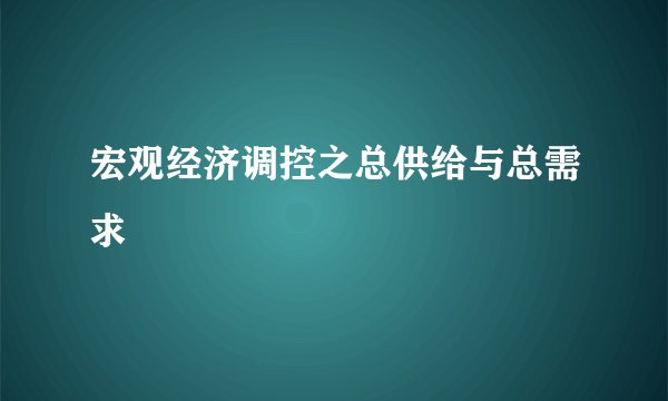 宏观经济调控之总供给与总需求