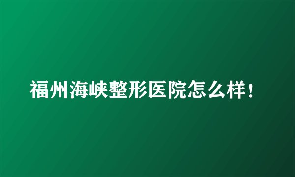 福州海峡整形医院怎么样！
