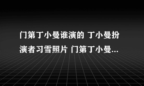 门第丁小曼谁演的 丁小曼扮演者习雪照片 门第丁小曼结局是什么