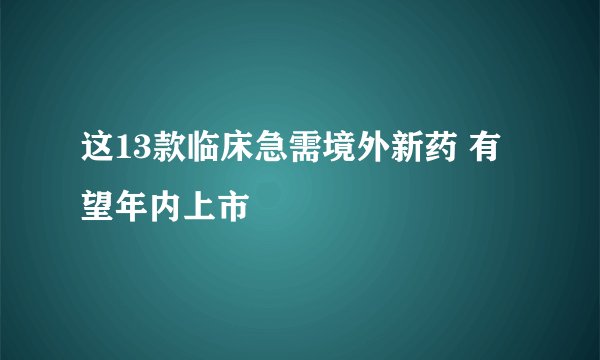 这13款临床急需境外新药 有望年内上市