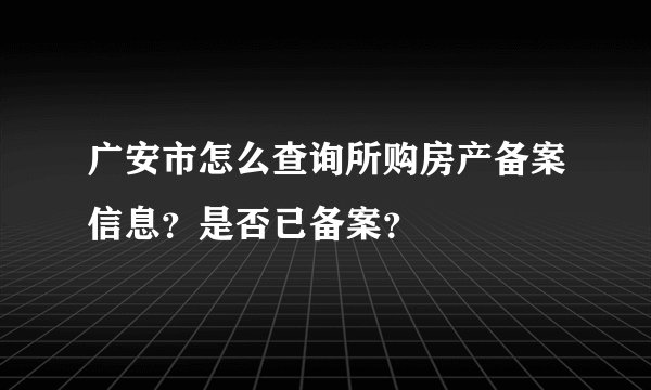 广安市怎么查询所购房产备案信息？是否已备案？
