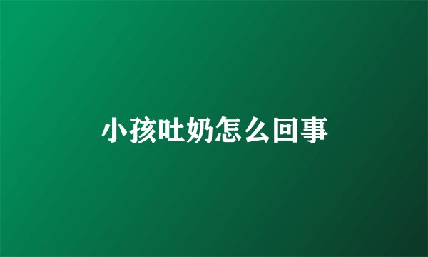 小孩吐奶怎么回事