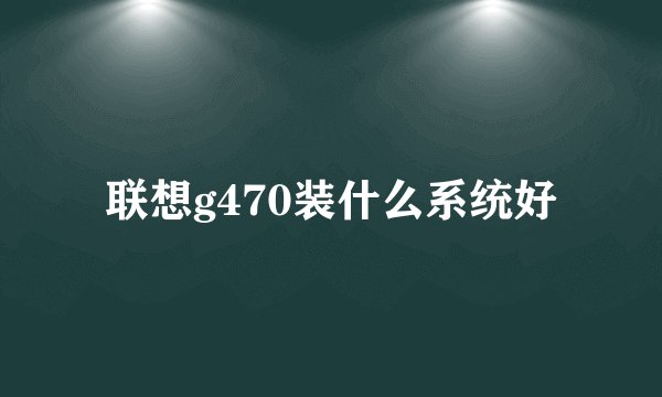 联想g470装什么系统好
