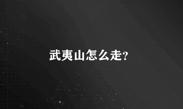 武夷山怎么走？