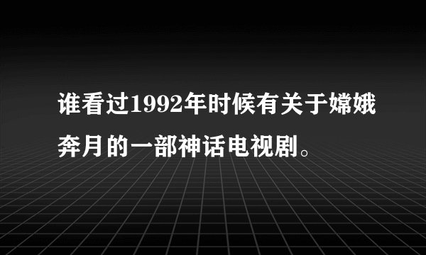 谁看过1992年时候有关于嫦娥奔月的一部神话电视剧。