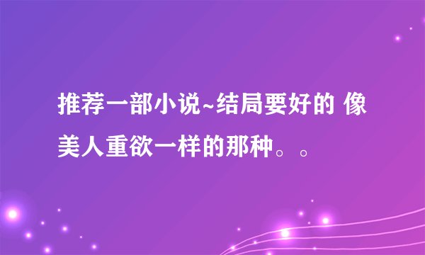 推荐一部小说~结局要好的 像美人重欲一样的那种。。