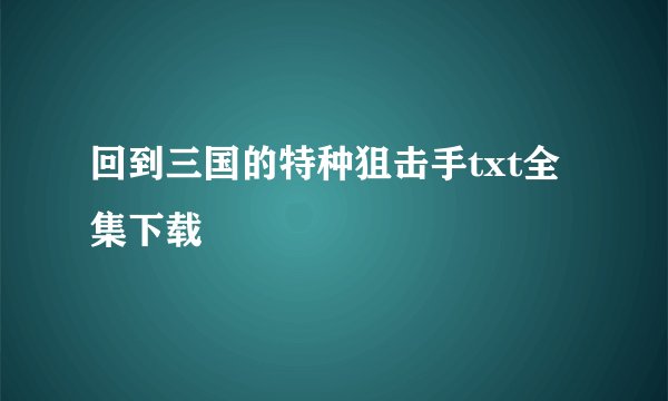 回到三国的特种狙击手txt全集下载