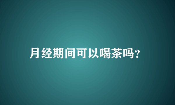 月经期间可以喝茶吗？