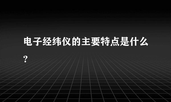 电子经纬仪的主要特点是什么？