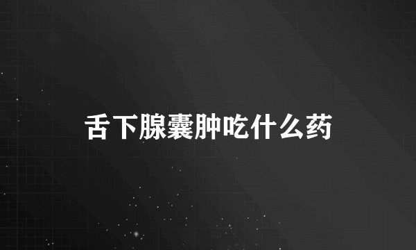 舌下腺囊肿吃什么药