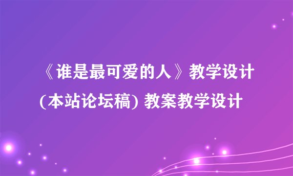 《谁是最可爱的人》教学设计(本站论坛稿) 教案教学设计
