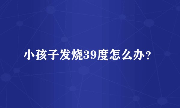 小孩子发烧39度怎么办？