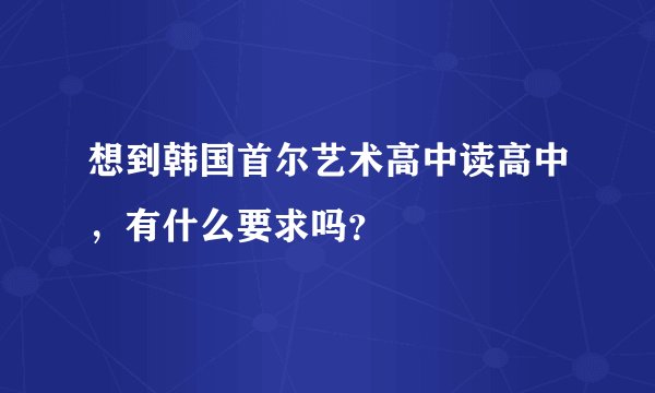 想到韩国首尔艺术高中读高中，有什么要求吗？