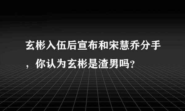 玄彬入伍后宣布和宋慧乔分手，你认为玄彬是渣男吗？