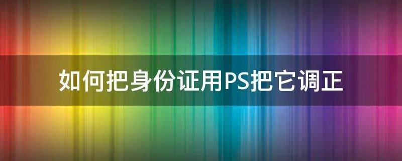 如何把身份证用PS把它调正
