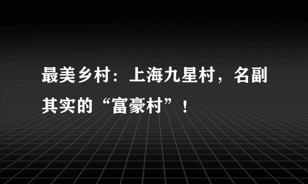 最美乡村：上海九星村，名副其实的“富豪村”！