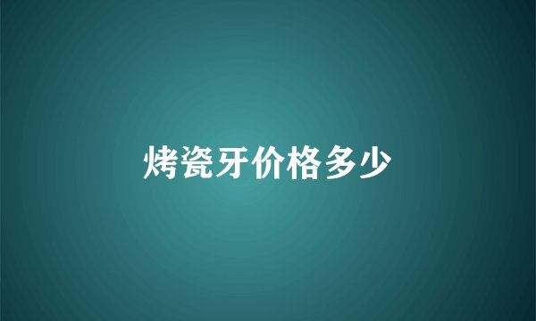 烤瓷牙价格多少