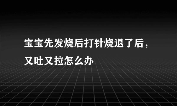 宝宝先发烧后打针烧退了后，又吐又拉怎么办