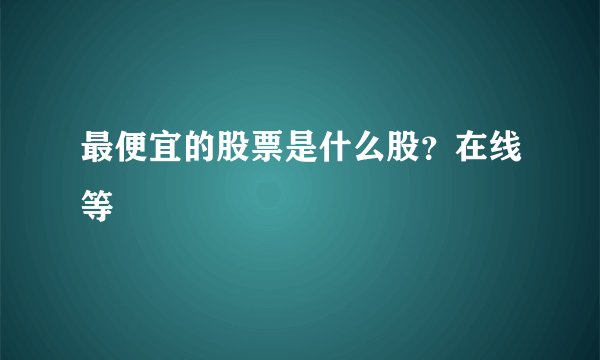 最便宜的股票是什么股？在线等