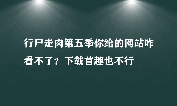 行尸走肉第五季你给的网站咋看不了？下载首趣也不行