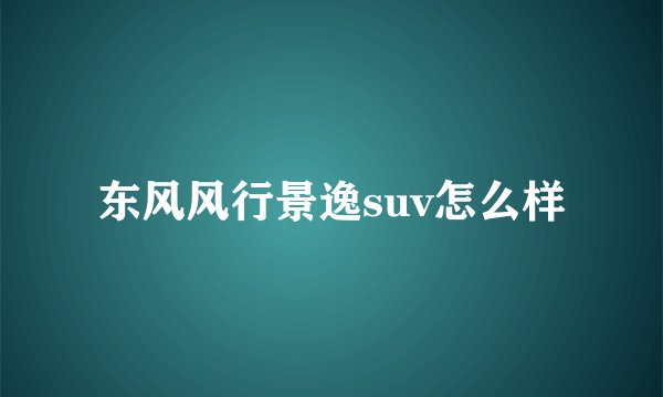 东风风行景逸suv怎么样