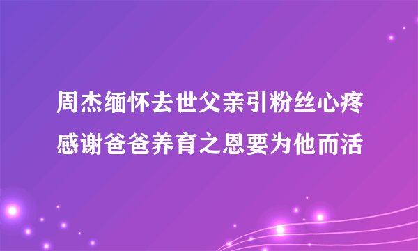 周杰缅怀去世父亲引粉丝心疼感谢爸爸养育之恩要为他而活