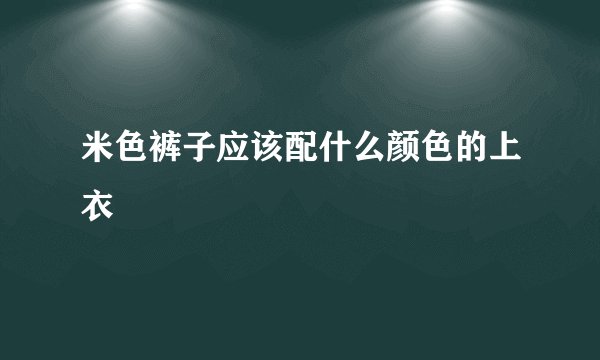 米色裤子应该配什么颜色的上衣