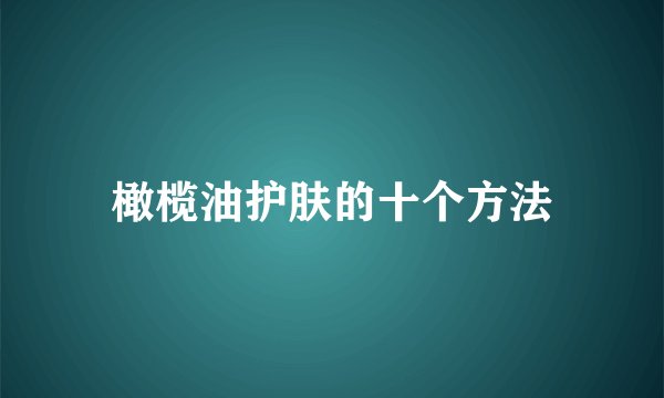 橄榄油护肤的十个方法