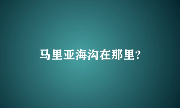 马里亚海沟在那里?